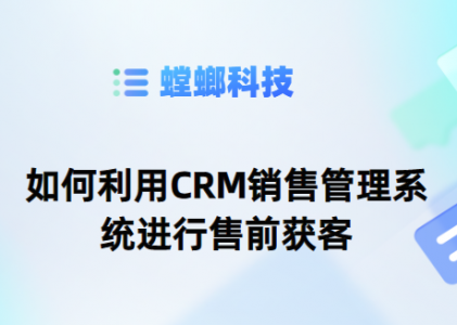 如何利用CRM销售管理系统进行售前获客-销售CRM系统