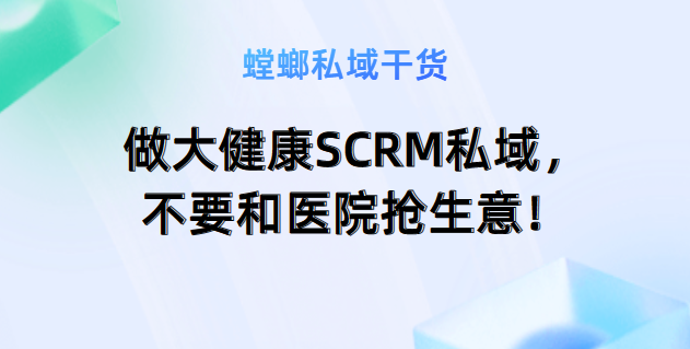 做大健康SCRM私域，不要和医院抢生意！不要做治病