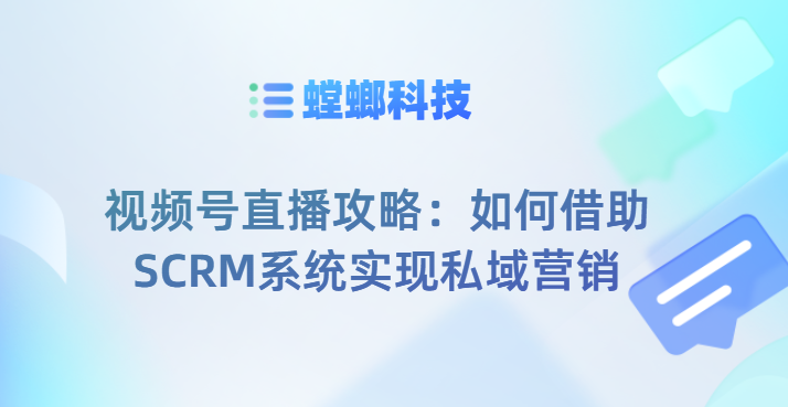 视频号直播攻略：如何借助SCRM系统实现私域营销