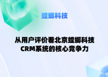 从用户评价看北京螳螂科技CRM系统的核心竞争力